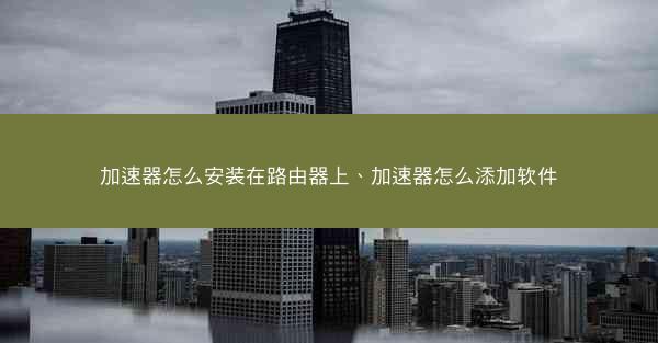 加速器怎么安装在路由器上、加速器怎么添加软件