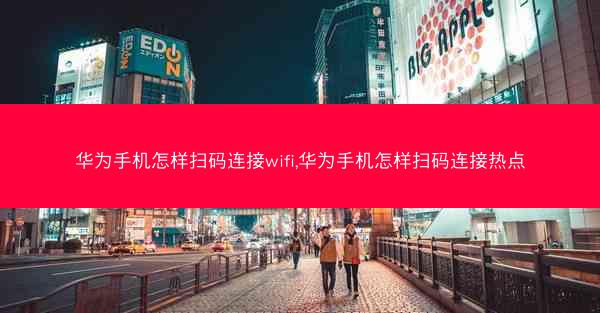 华为手机怎样扫码连接wifi,华为手机怎样扫码连接热点