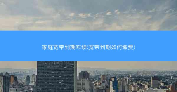 家庭宽带到期咋续(宽带到期如何缴费)