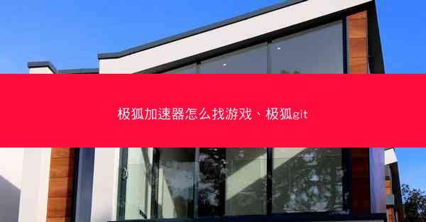 极狐加速器怎么找游戏、极狐git