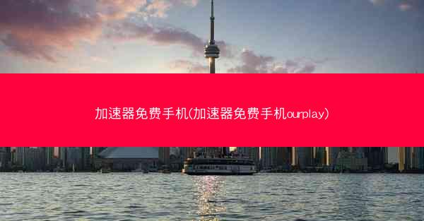加速器免费手机(加速器免费手机ourplay)