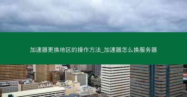 加速器更换地区的操作方法_加速器怎么换服务器