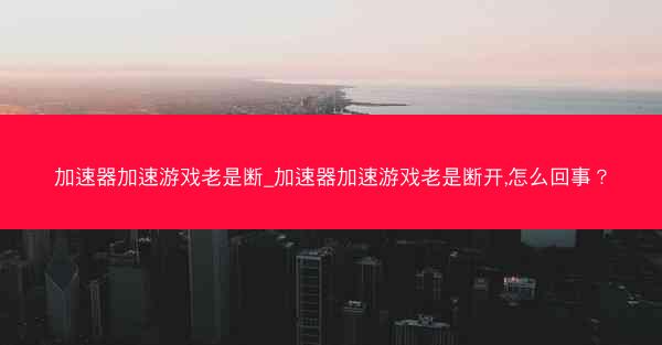 加速器加速游戏老是断_加速器加速游戏老是断开,怎么回事?