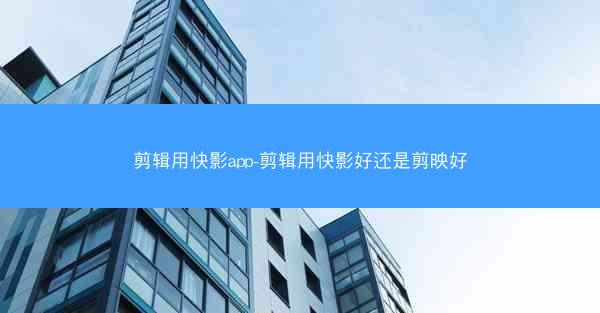 剪辑用快影app-剪辑用快影好还是剪映好