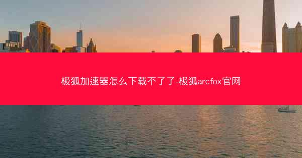 极狐加速器怎么下载不了了-极狐arcfox官网
