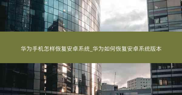 华为手机怎样恢复安卓系统_华为如何恢复安卓系统版本