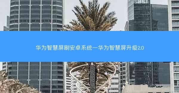 华为智慧屏刷安卓系统—华为智慧屏升级2.0