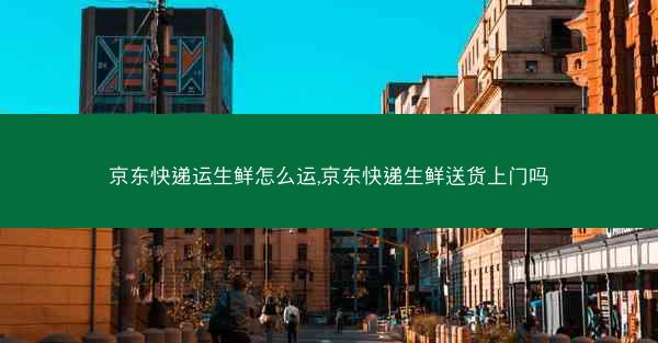 京东快递运生鲜怎么运,京东快递生鲜送货上门吗