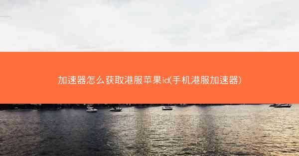 加速器怎么获取港服苹果id(手机港服加速器)