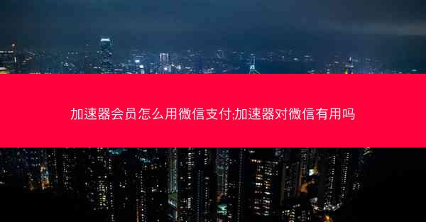 加速器会员怎么用微信支付;加速器对微信有用吗