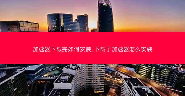 加速器下载完如何安装_下载了加速器怎么安装