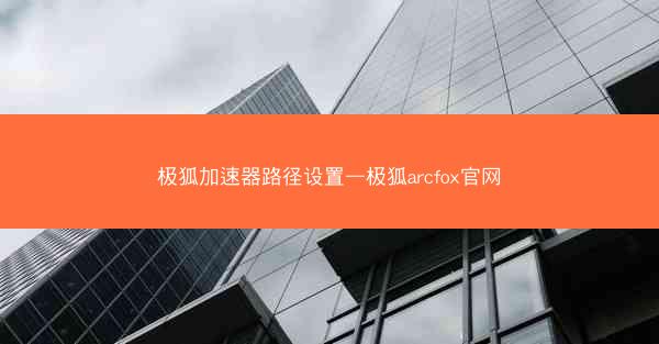 极狐加速器路径设置—极狐arcfox官网