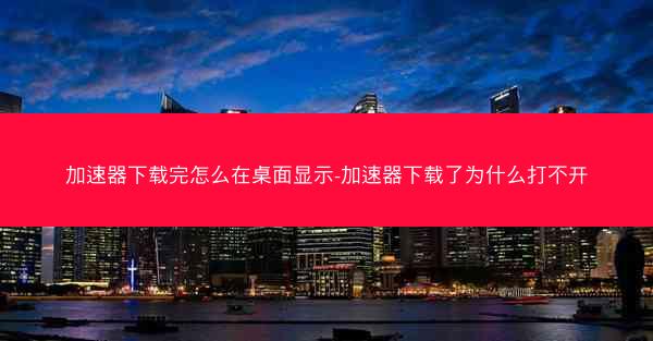 加速器下载完怎么在桌面显示-加速器下载了为什么打不开