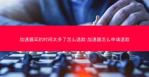 加速器买的时间太多了怎么退款-加速器怎么申请退款