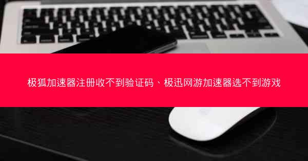极狐加速器注册收不到验证码、极迅网游加速器选不到游戏