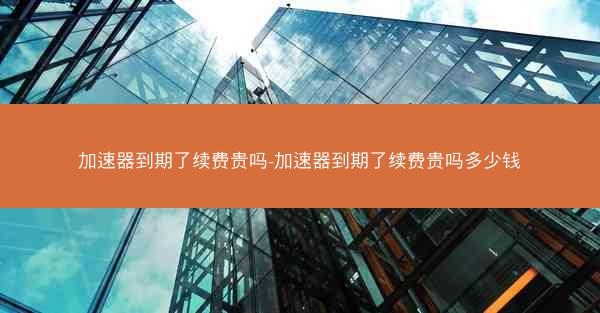 加速器到期了续费贵吗-加速器到期了续费贵吗多少钱