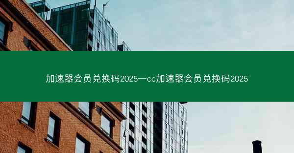 加速器会员兑换码2025—cc加速器会员兑换码2025