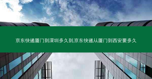 京东快递厦门到深圳多久到,京东快递从厦门到西安要多久