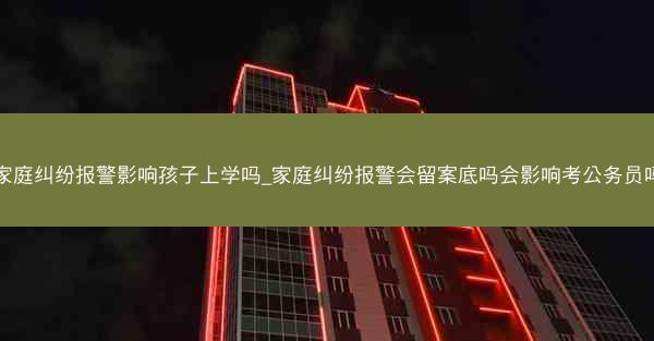 家庭纠纷报警影响孩子上学吗_家庭纠纷报警会留案底吗会影响考公务员吗
