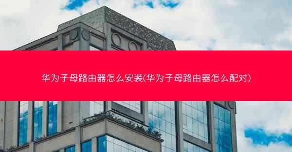 华为子母路由器怎么安装(华为子母路由器怎么配对)