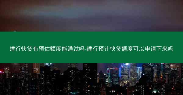 建行快贷有预估额度能通过吗-建行预计快贷额度可以申请下来吗