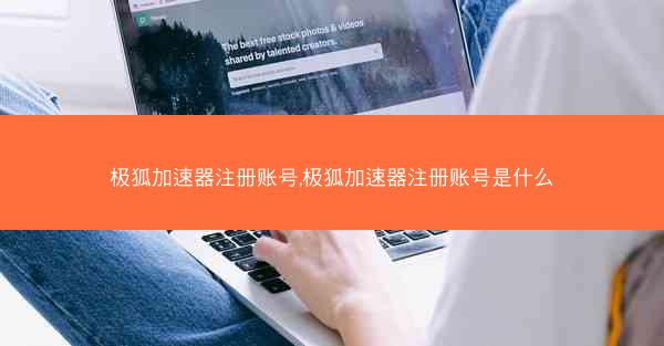 极狐加速器注册账号,极狐加速器注册账号是什么
