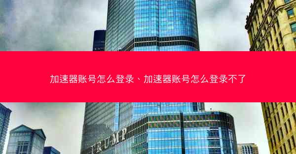 加速器账号怎么登录、加速器账号怎么登录不了