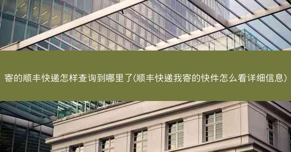 寄的顺丰快递怎样查询到哪里了(顺丰快递我寄的快件怎么看详细信息)