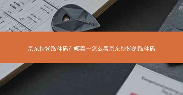 京东快递取件码在哪看—怎么看京东快递的取件码