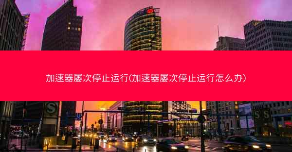 加速器屡次停止运行(加速器屡次停止运行怎么办)