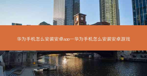 华为手机怎么安装安卓app—华为手机怎么安装安卓游戏