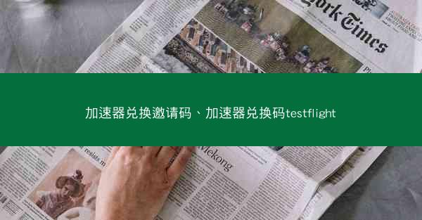 加速器兑换邀请码、加速器兑换码testflight