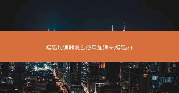 极狐加速器怎么使用加速卡,极狐git