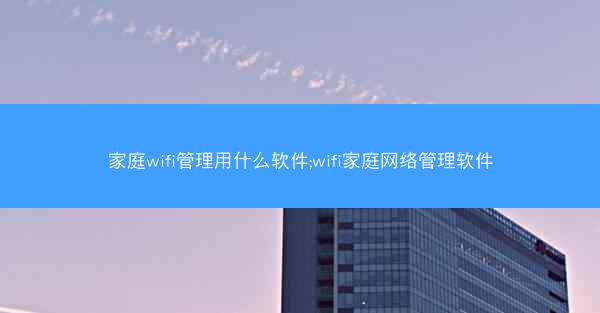 家庭wifi管理用什么软件;wifi家庭网络管理软件