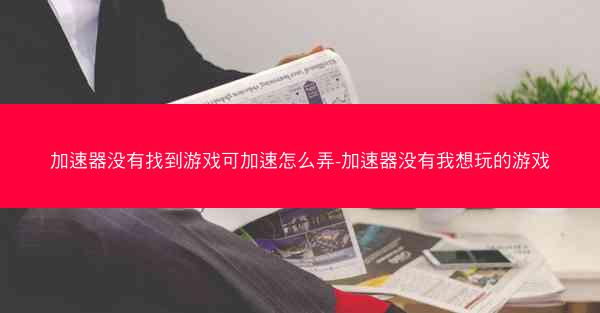 加速器没有找到游戏可加速怎么弄-加速器没有我想玩的游戏