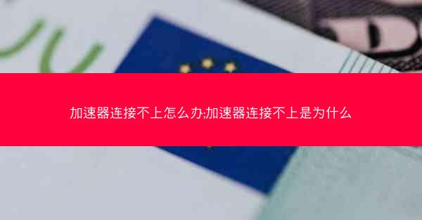 加速器连接不上怎么办;加速器连接不上是为什么