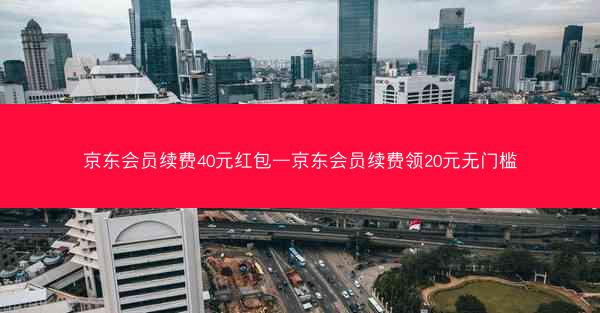 京东会员续费40元红包—京东会员续费领20元无门槛