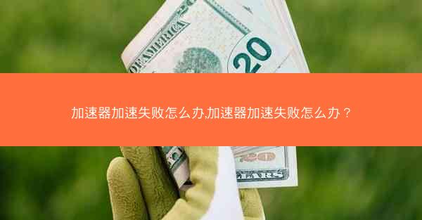 加速器加速失败怎么办,加速器加速失败怎么办?