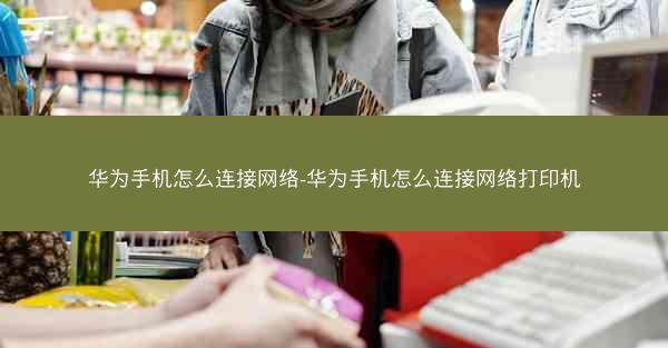 华为手机怎么连接网络-华为手机怎么连接网络打印机