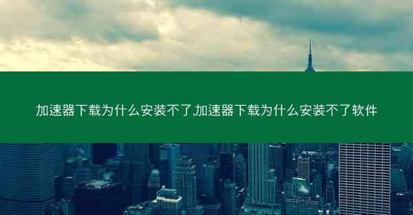 加速器下载为什么安装不了,加速器下载为什么安装不了软件