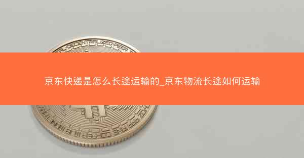 京东快递是怎么长途运输的_京东物流长途如何运输