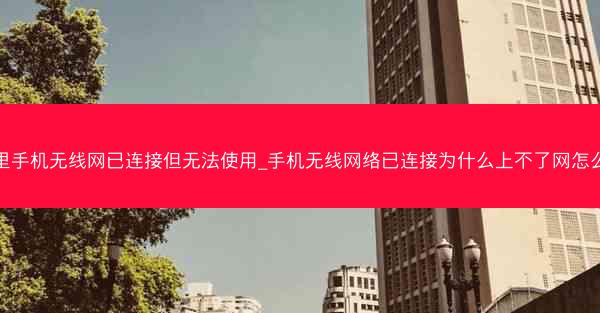 家里手机无线网已连接但无法使用_手机无线网络已连接为什么上不了网怎么办