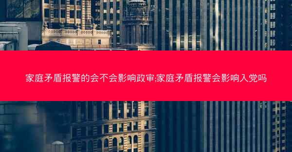 家庭矛盾报警的会不会影响政审;家庭矛盾报警会影响入党吗