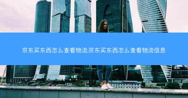 京东买东西怎么查看物流;京东买东西怎么查看物流信息