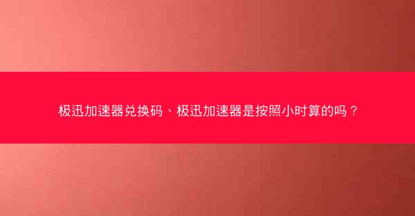 极迅加速器兑换码、极迅加速器是按照小时算的吗?