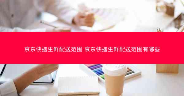 京东快递生鲜配送范围-京东快递生鲜配送范围有哪些