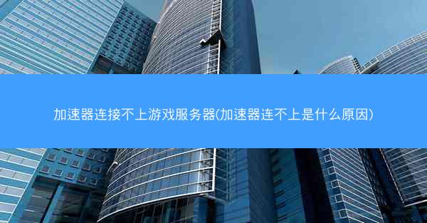 加速器连接不上游戏服务器(加速器连不上是什么原因)