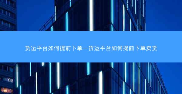 货运平台如何提前下单—货运平台如何提前下单卖货
