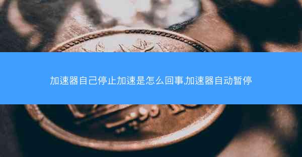 加速器自己停止加速是怎么回事,加速器自动暂停