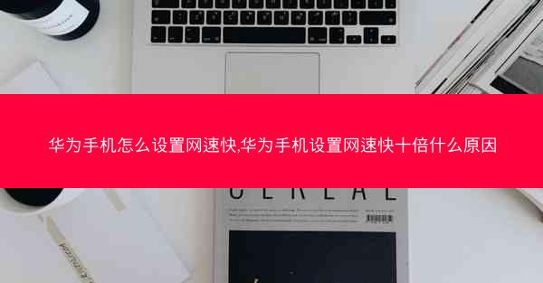 华为手机怎么设置网速快,华为手机设置网速快十倍什么原因